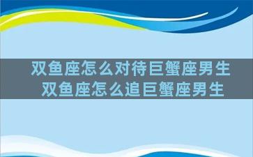 双鱼座怎么对待巨蟹座男生 双鱼座怎么追巨蟹座男生